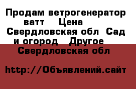 Продам ветрогенератор 400 ватт. › Цена ­ 20 000 - Свердловская обл. Сад и огород » Другое   . Свердловская обл.